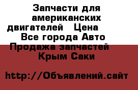 Запчасти для американских двигателей › Цена ­ 999 - Все города Авто » Продажа запчастей   . Крым,Саки